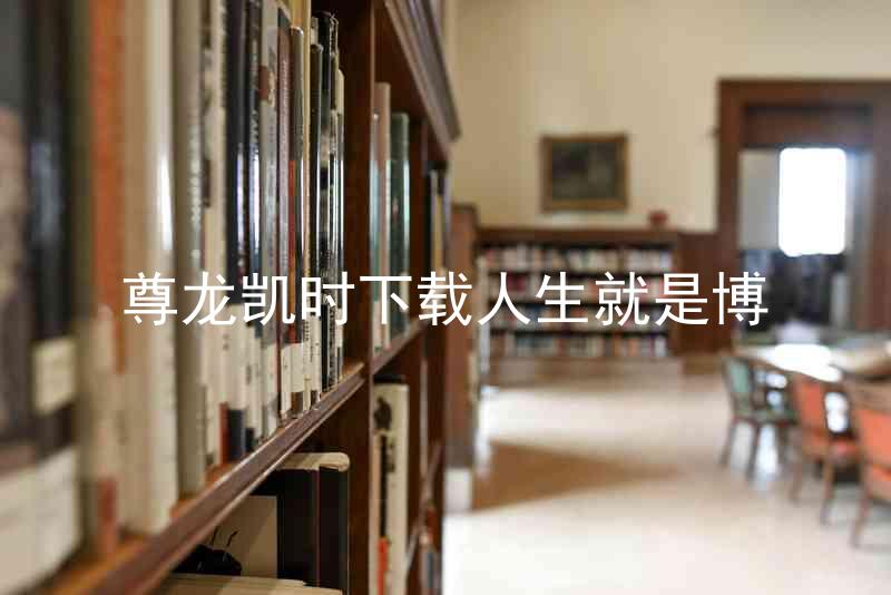 尊龙凯时下载人生就是博