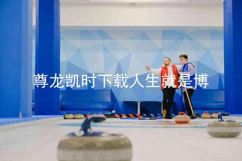 尊龙凯时下载人生就是博